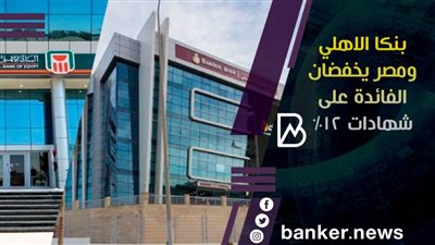 بنكا الاهلي ومصر يخفضان الفائدة على شهادات 12%(تفاصيل) 