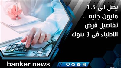 يصل الى 1.5 مليون جنيه .. تفاصيل قرض الاطباء فى 3 بنوك 