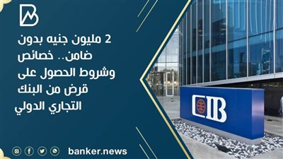 2 مليون جنيه بدون ضامن..  خصائص وشروط الحصول على قرض من البنك التجاري الدولي 