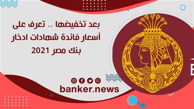 بعد تخفيضها .. تعرف على أسعار فائدة شهادات ادخار بنك مصر 2021