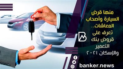منها قرض السيارة وأصحاب المعاشات.. تعرف على قروض بنك التعمير والإسكان 2021 