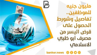 مليون جنيه للموظفين.. تفاصيل وشروط الحصول على قرض اليسر من مصرف أبو ظبي الاسلامي