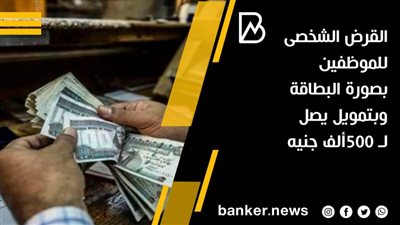 القرض الشخصى للموظفين بصورة البطاقة وبتمويل يصل لـ 500ألف جنيه