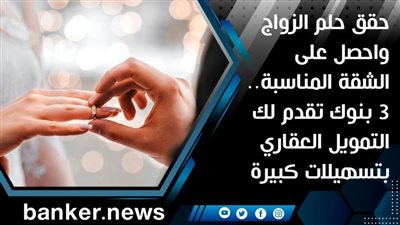 حقق حلم الزواج واحصل على الشقة المناسبة.. 3 بنوك تقدم لك التمويل العقاري بتسهيلات كبيرة