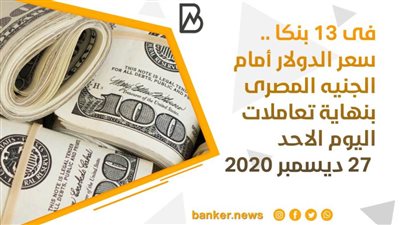 فى 13 بنكا .. سعر الدولار أمام الجنيه المصرى بنهاية تعاملات اليوم الاحد 27 ديسمبر 2020