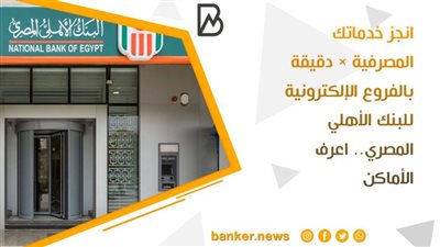 انجز خدماتك المصرفية × دقيقة بالفروع الإلكترونية للبنك الأهلي المصري.. اعرف الأماكن