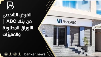  القرض الشخصى من بنك ABC | الاوراق المطلوبة والمميزات