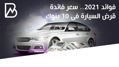 فوائد 2021.. سعرف فائدة قرض السيارة فى 10 بنوك