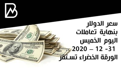 سعر الدولار بنهاية تعاملات اليوم الخميس 31- 12 – 2020 .. الورقة الخضراء تستقر