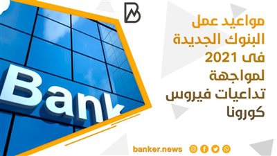 مواعيد عمل البنوك الجديدة فى 2021 لمواجهة تداعيات فيروس كورونا