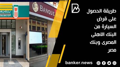 طريقه الحصول على قرض السيارة من البنك الاهلي المصري وبنك مصر (تفاصيل)