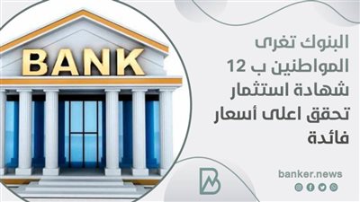 البنوك تغرى المواطنين بـ10 شهادة استثمار تحقق اعلى أسعار فائدة