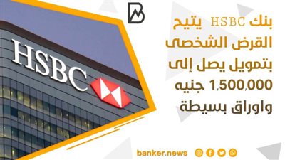 بنك HSBC يتيح القرض الشخصى بتمويل يصل إلى 1,500,000 جنيه واوراق بسيطة