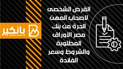 القرض الشخصى لاصحاب المهن الحرة من بنك مصر الاوراق المطلوبة والشروط وسعر الفائدة