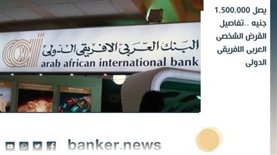 يصل 1,500,000 جنيه ..تفاصيل القرض الشخصى العربى الافريقى الدولى 