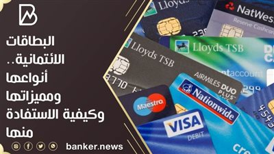 البطاقات الائتمانية.. أنواعها ومميزاتها وكيفية الاستفادة منها