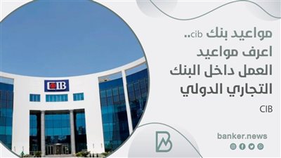 مواعيد بنك cib.. اعرف مواعيد العمل داخل البنك التجاري الدولي CIB