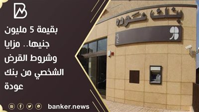 بقيمة 5 مليون جنيها.. مزايا وشروط القرض الشخصي من بنك عودة