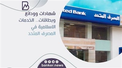 شهادات وودائع وبطاقات.. الخدمات الاسلامية في المصرف المتحد 