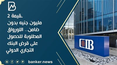 بقيمة 2 مليون جنيه بدون ضامن.. الاورواق المطلوبة للحصول على قرض البنك التجاري الدولي 