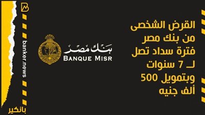 القرض الشخصى من بنك مصر فترة سداد تصل لــ 7 سنوات وبتمويل 500 ألف جنيه