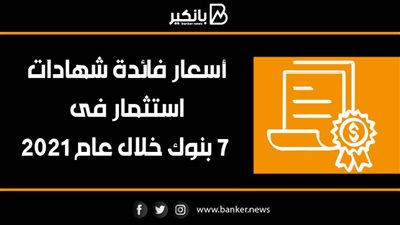 أسعار فائدة شهادات استثمار فى 7 بنوك خلال عام 2021