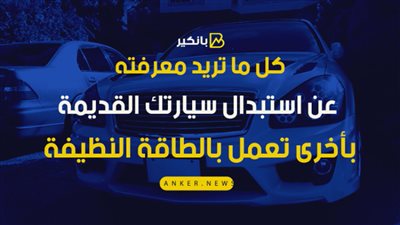 فيديو.. كل ما تريد معرفته عن استبدال سيارتك القديمة بأخرى تعمل بالطاقة النظيفة
