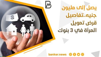 يصل إلى مليون جنيه..تفاصيل قرض تمويل المرأة في 3 بنوك 