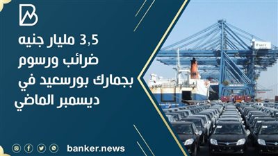 ٣,٥ مليار جنيه ضرائب ورسوم بجمارك بورسعيد في ديسمبر الماضي