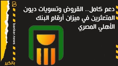 دعم كامل.. القروض وتسويات ديون المتعثرين في ميزان أرقام البنك الأهلي المصري