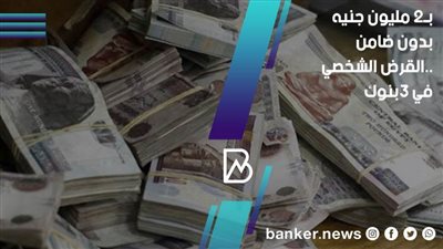 2 مليون جنيه بدون ضامن.. قرض شخصي في 3 بنوك مصرية