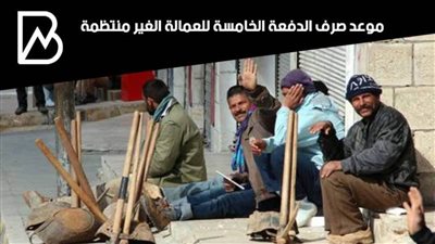 استعلم.. موعد صرف الدفعة الخامسة للعمالة الغير منتظمة 2021 