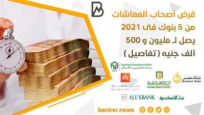 قرض أصحاب المعاشات من 5 بنوك فى 2021 يصل لــ مليون و 500 ألف جنيه ( تفاصيل ) 