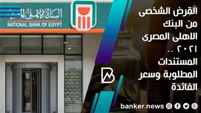 القرض الشخصى من البنك الاهلى المصرى 2021 .. المستندات المطلوبة وسعر الفائدة
