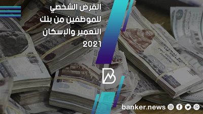 تفاصيل القرض الشخصي للموظفين من بنك التعمير والاسكان خلال عام2021 