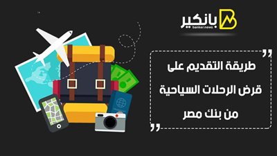 قرض الرحلات السياحية من بنك مصر 2021.. طريقة التقديم على قرض الرحلات السياحية من بنك مصر