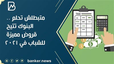 متبطلش تحلم .. البنوك تتيح قروض مميزة للشباب في 2021