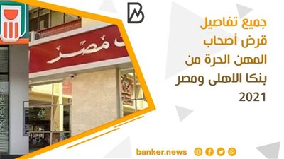 جميع تفاصيل قرض أصحاب المهن الحرة من بنكا الاهلى ومصر 2021 (تقرير)