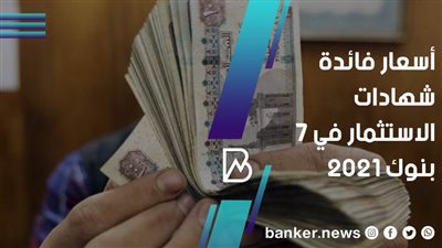أسعار فائدة شهادات الاستثمار في 7 بنوك 2021