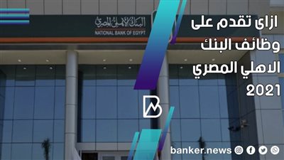 بطريقة سهلة وبسيطة .. ازاى تقدم على وظائف البنك الاهلي المصري 2021