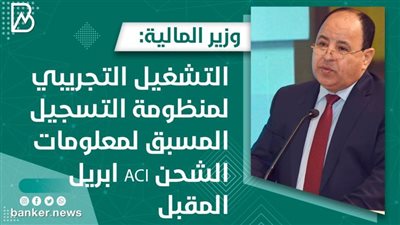  وزير المالية: التشغيل التجريبي لمنظومة التسجيل المسبق لمعلومات الشحن ACI  أول يوليو