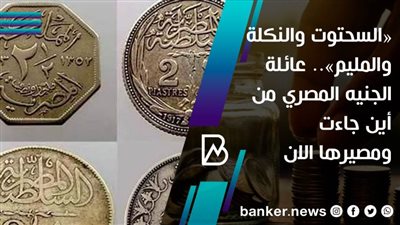 «السحتوت والنكلة والمليم».. عائلة الجنيه المصري من أين جاءت ومصيرها الان 