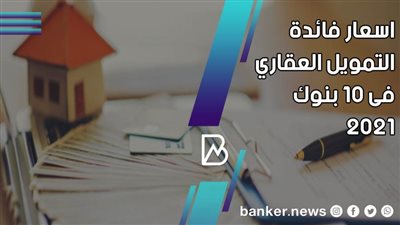 اسعار فائدة التمويل العقاري فى 10 بنوك 2021 (تقرير)