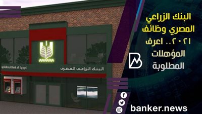 البنك الزراعي المصري وظائف 2021.. اعرف المؤهلات المطلوبة
