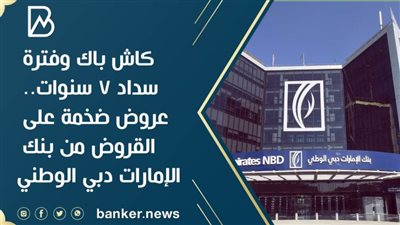 كاش باك وفترة سداد 7 سنوات.. عروض ضخمة على القروض من بنك الإمارات دبي الوطني