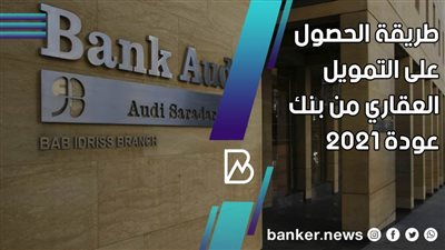 طريقة الحصول على التمويل العقاري من بنك عودة 2021