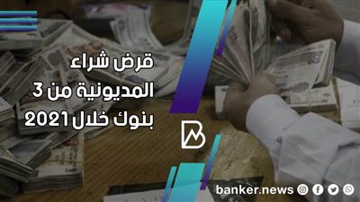 تفاصيل قرض شراء المديونية من 3 بنوك خلال 2021