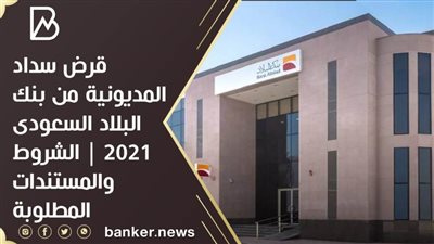 قرض سداد المديونية من بنك البلاد السعودى 2021 | الشروط والمستندات المطلوبة