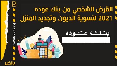 القرض الشخصي من بنك عوده 2021 لتسوية الديون وتجديد المنزل