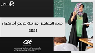 قرض المعلمين من بنك كريدي أجريكول 2021.. هتشتري احتياجاتك بكل سهولة
